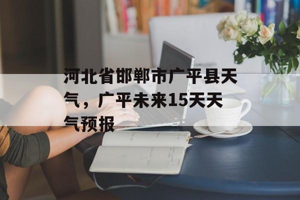 河北省邯郸市广平县天气，广平未来15天天气预报-第1张图片-