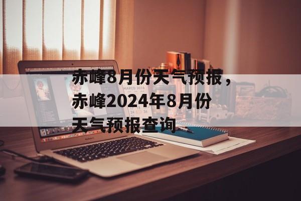赤峰8月份天气预报，赤峰2024年8月份天气预报查询-第1张图片-