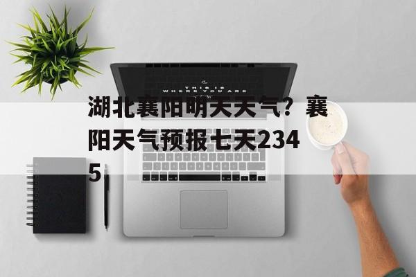 湖北襄阳明天天气？襄阳天气预报七天2345-第1张图片-