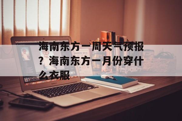海南东方一周天气预报？海南东方一月份穿什么衣服-第1张图片-