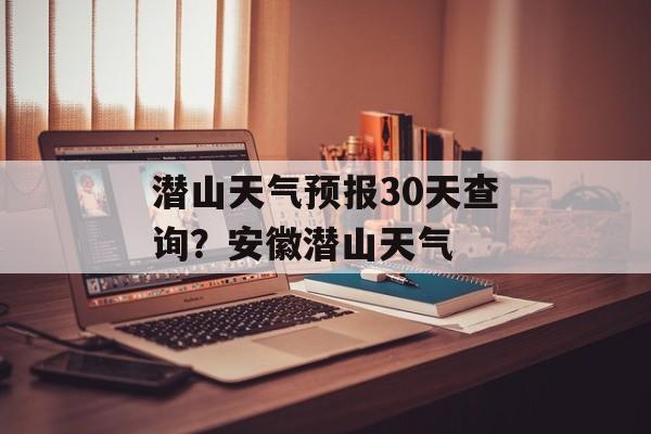潜山天气预报30天查询？安徽潜山天气-第1张图片-