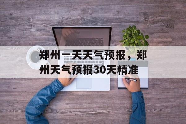 郑州一天天气预报，郑州天气预报30天精准-第1张图片-
