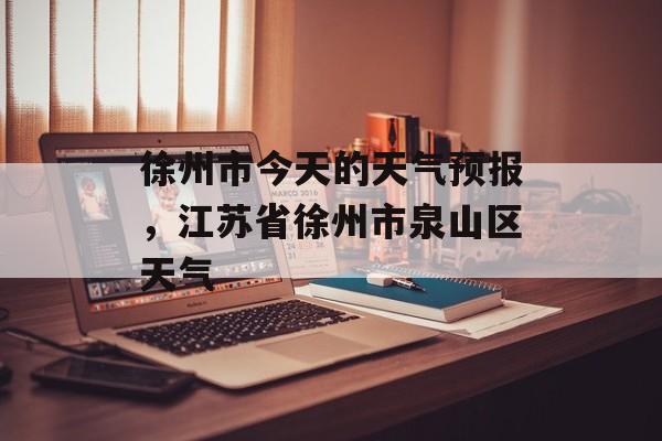 徐州市今天的天气预报，江苏省徐州市泉山区天气-第1张图片-
