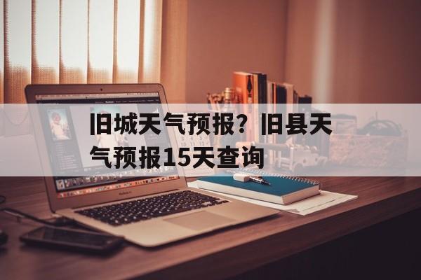 旧城天气预报？旧县天气预报15天查询-第1张图片-