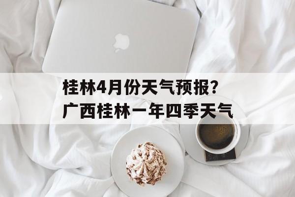 桂林4月份天气预报？广西桂林一年四季天气-第1张图片-