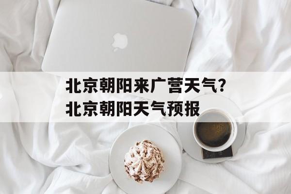 北京朝阳来广营天气？北京朝阳天气预报-第1张图片-