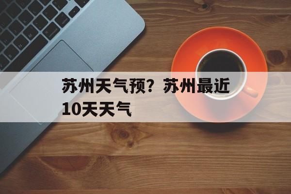 苏州天气预？苏州最近10天天气-第1张图片-