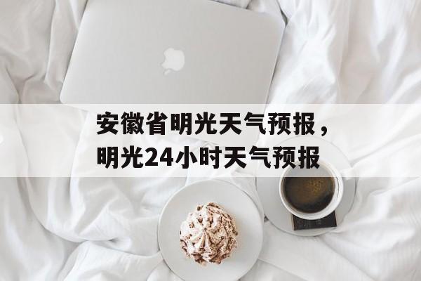 安徽省明光天气预报，明光24小时天气预报-第1张图片-