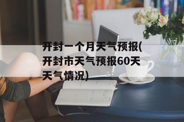 开封一个月天气预报(开封市天气预报60天天气情况)-第1张图片-