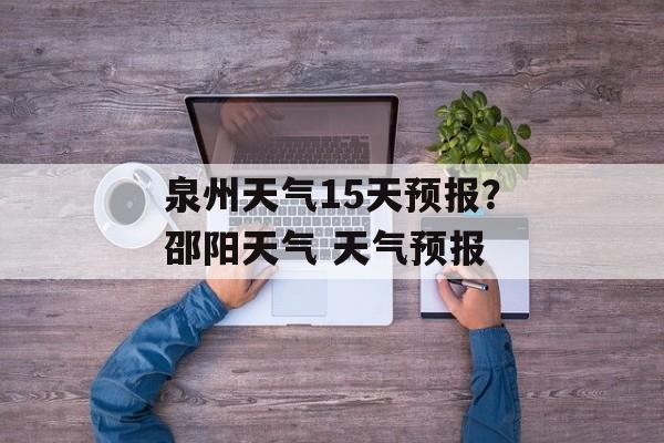 泉州天气15天预报？邵阳天气 天气预报-第1张图片-