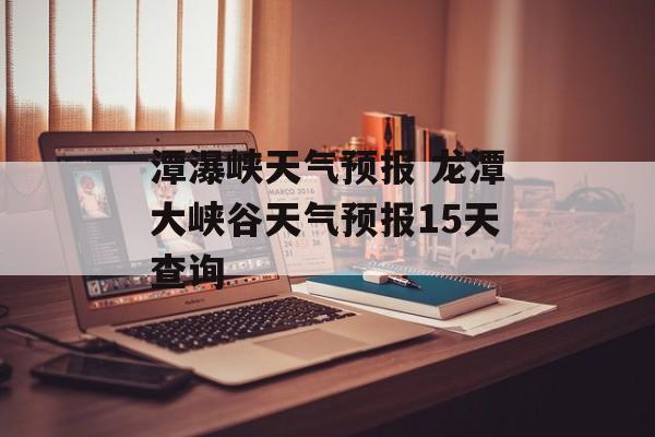 潭瀑峡天气预报 龙潭大峡谷天气预报15天查询-第1张图片-