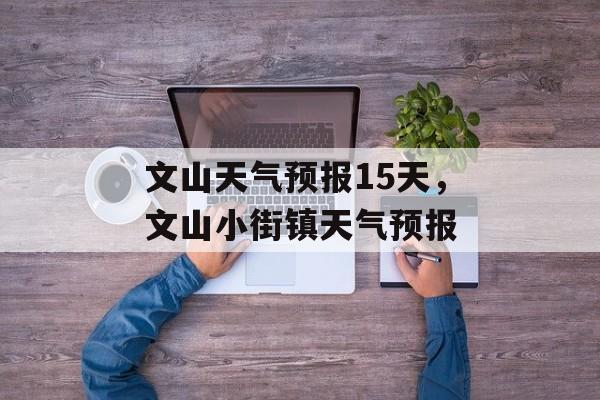 文山天气预报15天，文山小街镇天气预报-第1张图片-