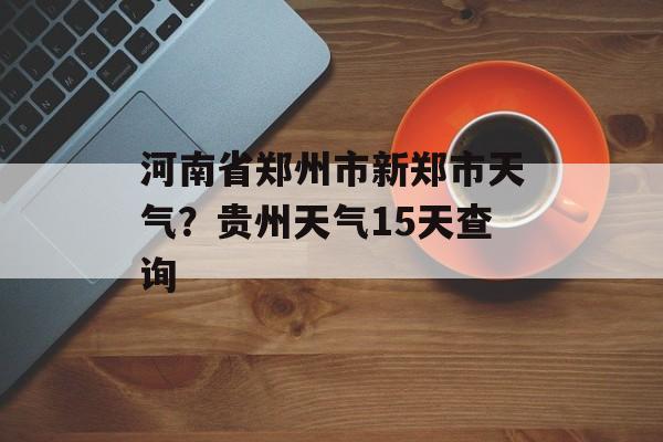 河南省郑州市新郑市天气？贵州天气15天查询-第1张图片-