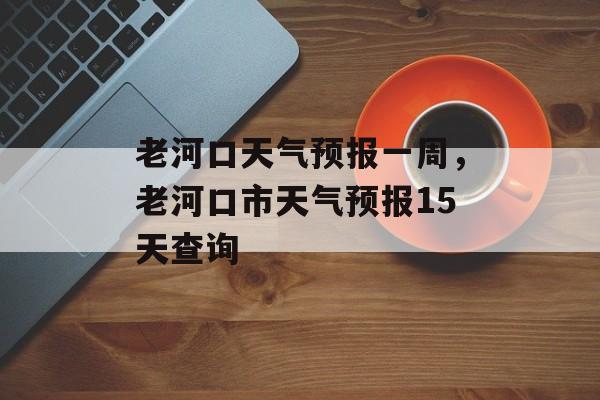 老河口天气预报一周，老河口市天气预报15天查询-第1张图片-