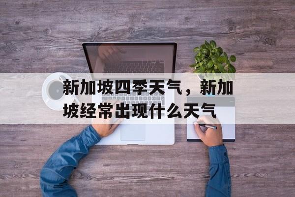 新加坡四季天气，新加坡经常出现什么天气-第1张图片-