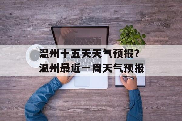 温州十五天天气预报？温州最近一周天气预报-第1张图片-