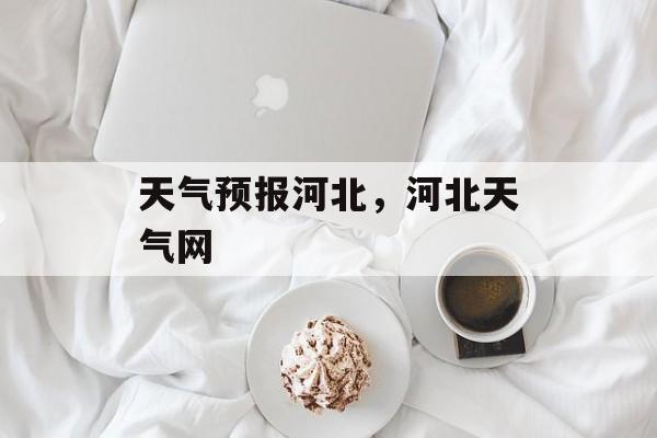天气预报河北，河北天气网-第1张图片-