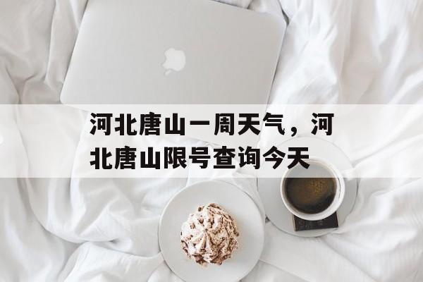 河北唐山一周天气，河北唐山限号查询今天-第1张图片-