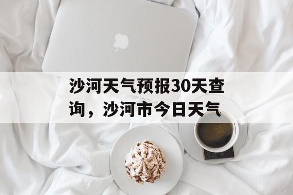 沙河天气预报30天查询，沙河市今日天气-第1张图片-