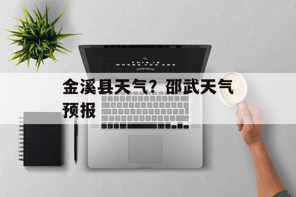 金溪县天气？邵武天气预报-第1张图片-