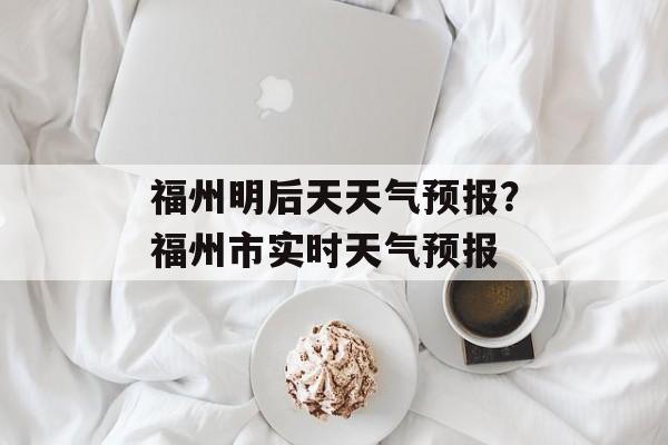福州明后天天气预报？福州市实时天气预报-第1张图片-
