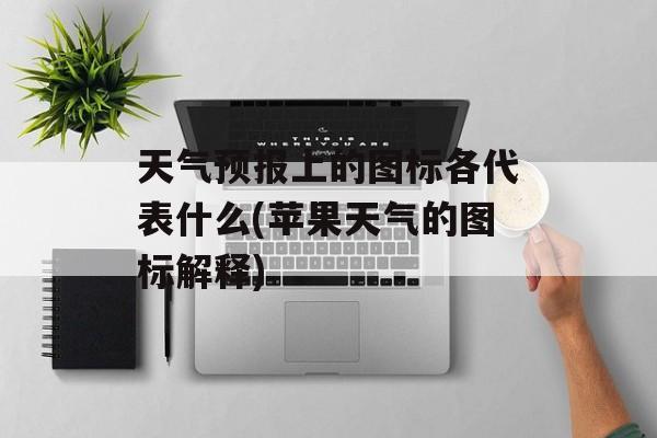 天气预报上的图标各代表什么(苹果天气的图标解释)-第1张图片-