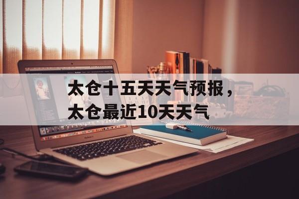 太仓十五天天气预报，太仓最近10天天气-第1张图片-