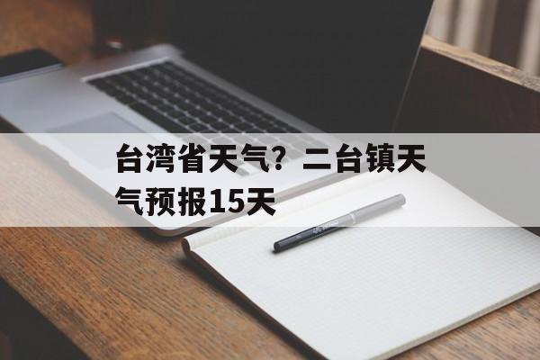 台湾省天气？二台镇天气预报15天-第1张图片-