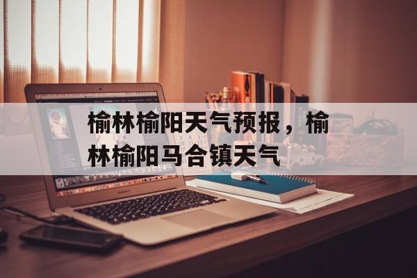 榆林榆阳天气预报，榆林榆阳马合镇天气-第1张图片-