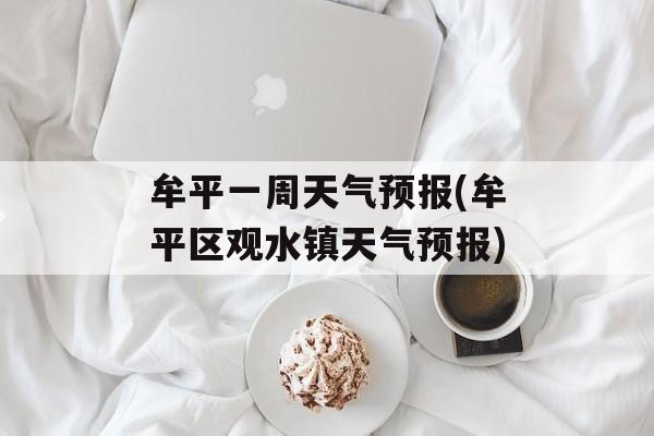 牟平一周天气预报(牟平区观水镇天气预报)-第1张图片-