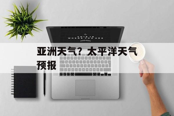 亚洲天气？太平洋天气预报-第1张图片-