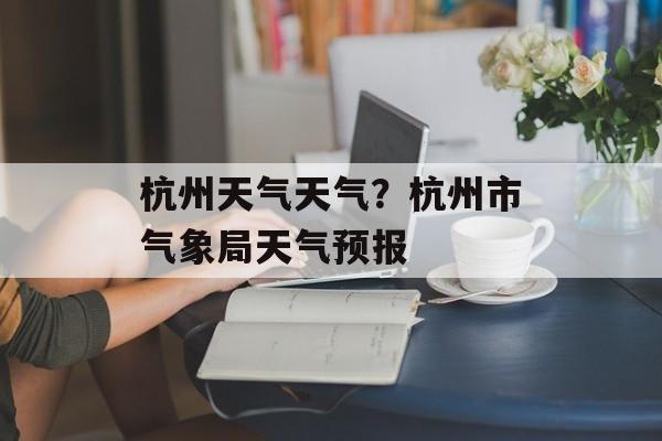 杭州天气天气？杭州市气象局天气预报-第1张图片-