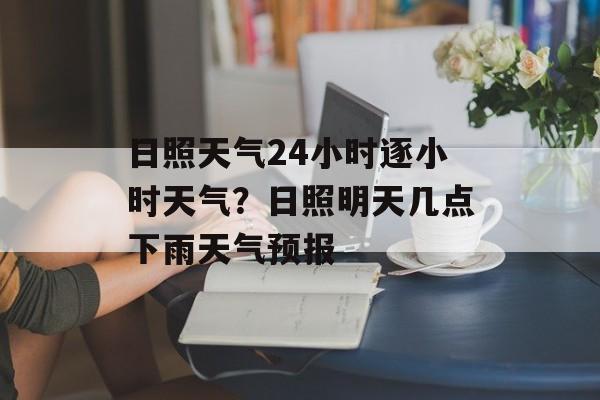 日照天气24小时逐小时天气？日照明天几点下雨天气预报-第1张图片-