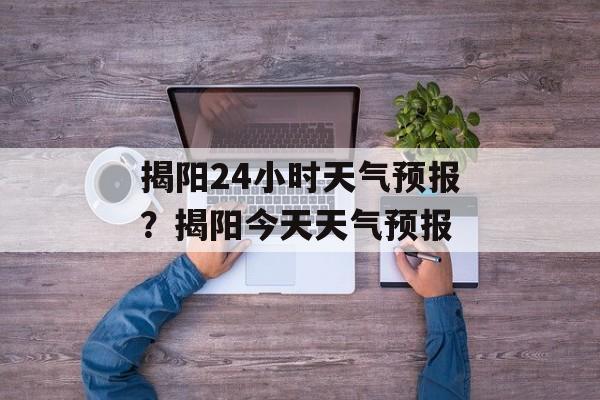 揭阳24小时天气预报？揭阳今天天气预报-第1张图片-
