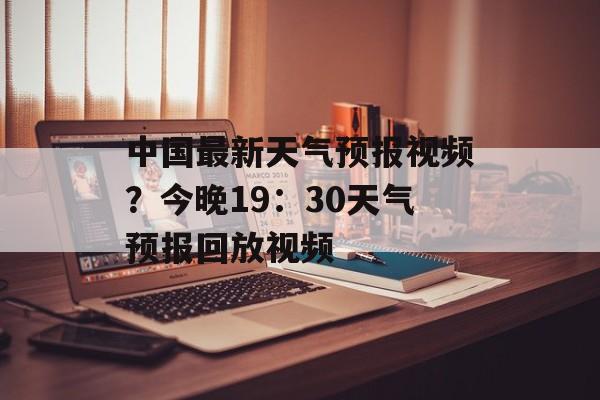 中国最新天气预报视频？今晚19：30天气预报回放视频-第1张图片-