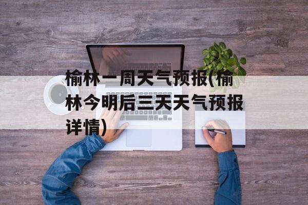 榆林一周天气预报(榆林今明后三天天气预报详情)-第1张图片-
