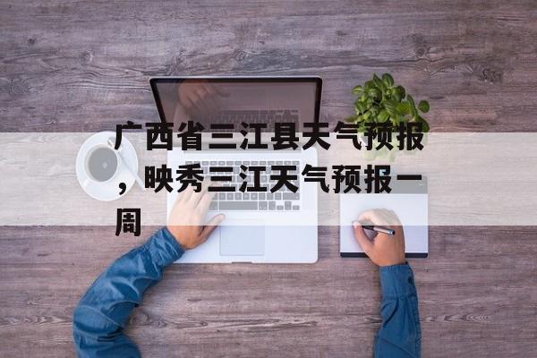 广西省三江县天气预报，映秀三江天气预报一周-第1张图片-