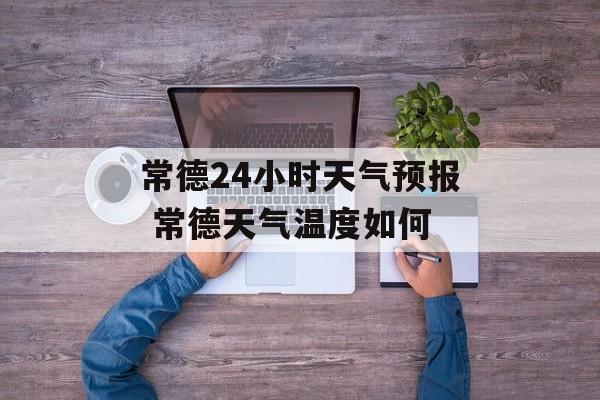 常德24小时天气预报 常德天气温度如何-第1张图片-