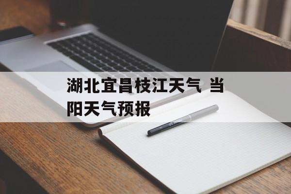 湖北宜昌枝江天气 当阳天气预报-第1张图片-