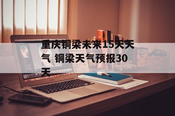 重庆铜梁未来15天天气 铜梁天气预报30天-第1张图片-
