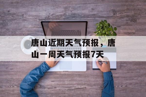 唐山近期天气预报，唐山一周天气预报7天-第1张图片-