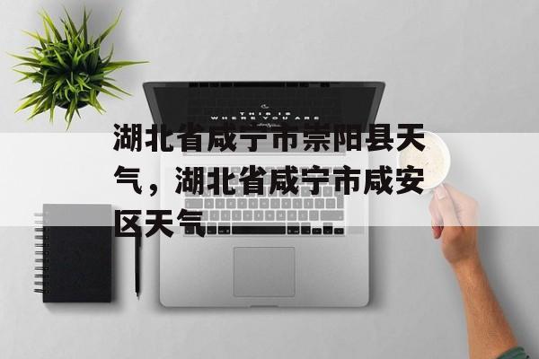 湖北省咸宁市崇阳县天气，湖北省咸宁市咸安区天气-第1张图片-