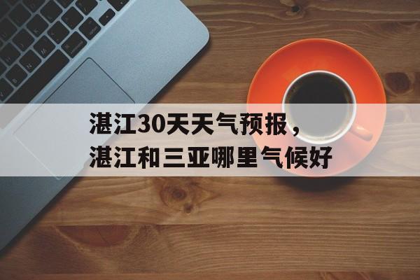 湛江30天天气预报，湛江和三亚哪里气候好-第1张图片-