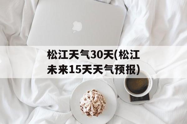 松江天气30天(松江未来15天天气预报)-第1张图片-