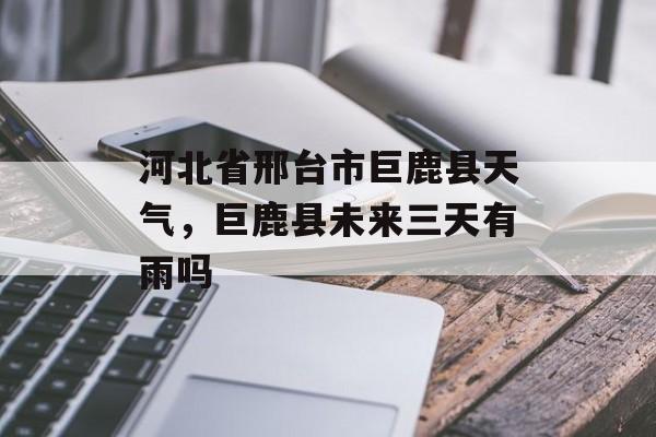 河北省邢台市巨鹿县天气，巨鹿县未来三天有雨吗-第1张图片-