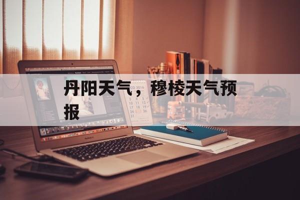丹阳天气，穆棱天气预报-第1张图片-