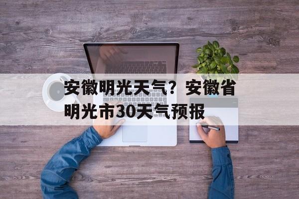 安徽明光天气？安徽省明光市30天气预报-第1张图片-