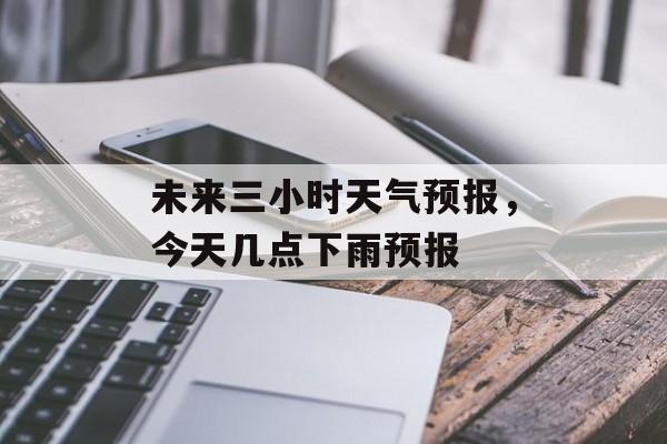 未来三小时天气预报，今天几点下雨预报-第1张图片-