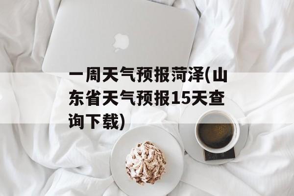 一周天气预报菏泽(山东省天气预报15天查询下载)-第1张图片-