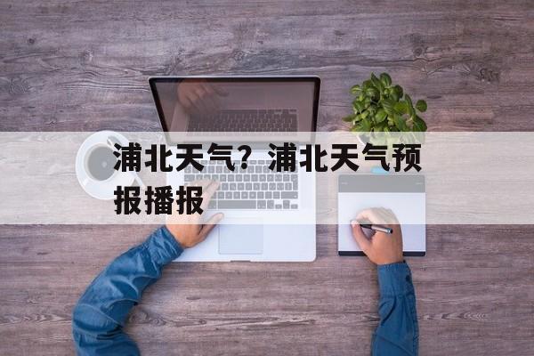 浦北天气？浦北天气预报播报-第1张图片-